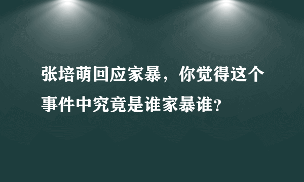 张培萌回应家暴，你觉得这个事件中究竟是谁家暴谁？