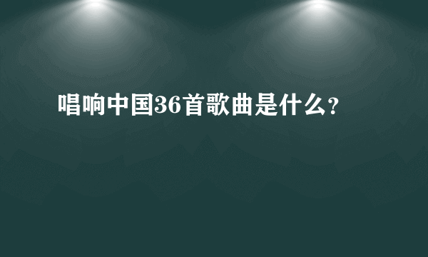 唱响中国36首歌曲是什么？