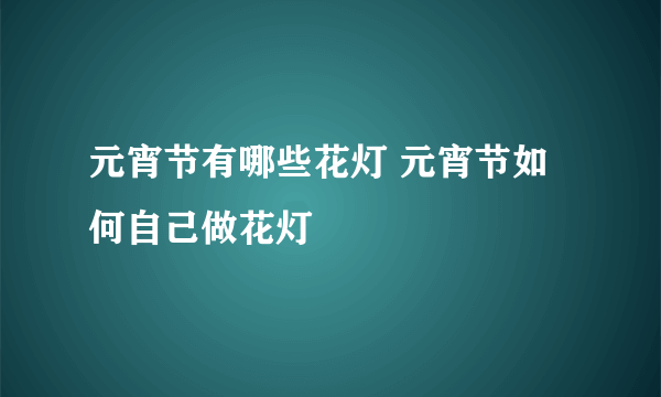 元宵节有哪些花灯 元宵节如何自己做花灯