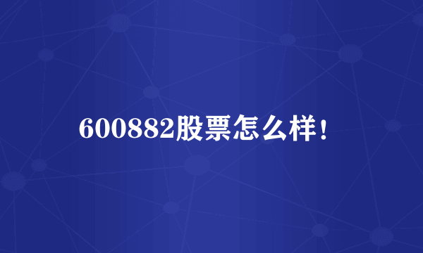 600882股票怎么样！