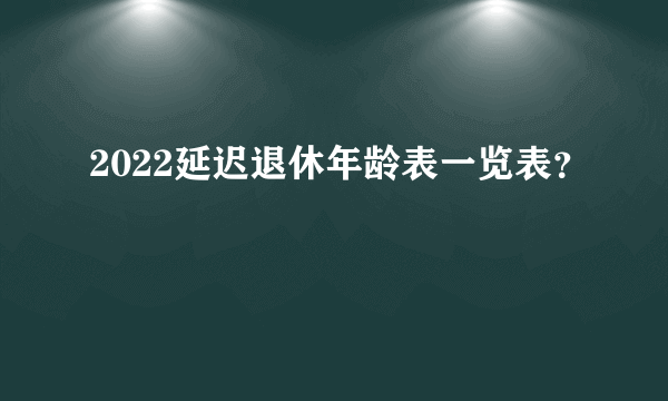 2022延迟退休年龄表一览表？