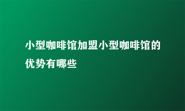 小型咖啡馆加盟小型咖啡馆的优势有哪些