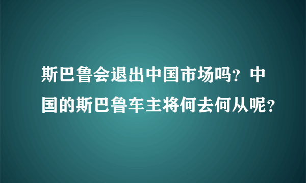 斯巴鲁会退出中国市场吗？中国的斯巴鲁车主将何去何从呢？