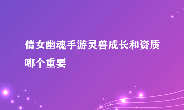 倩女幽魂手游灵兽成长和资质哪个重要