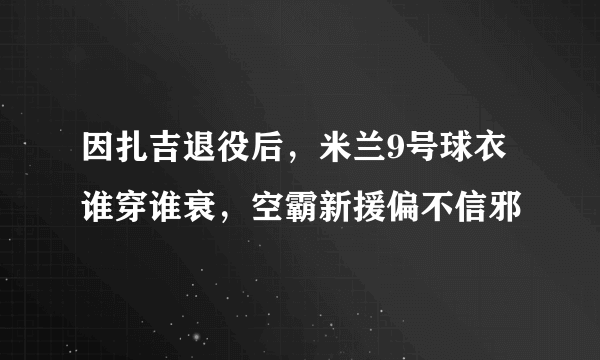 因扎吉退役后，米兰9号球衣谁穿谁衰，空霸新援偏不信邪