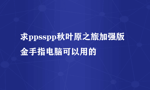 求ppsspp秋叶原之旅加强版金手指电脑可以用的