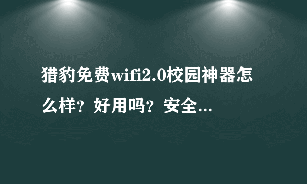 猎豹免费wifi2.0校园神器怎么样？好用吗？安全吗？你们那里都能上网吗？