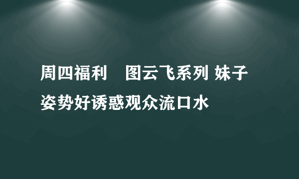 周四福利囧图云飞系列 妹子姿势好诱惑观众流口水