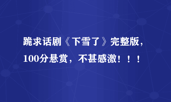 跪求话剧《下雪了》完整版，100分悬赏，不甚感激！！！