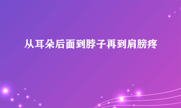 从耳朵后面到脖子再到肩膀疼