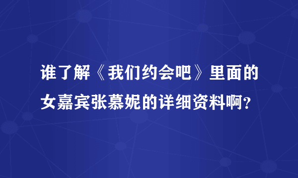 谁了解《我们约会吧》里面的女嘉宾张慕妮的详细资料啊？