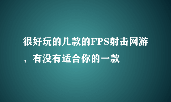 很好玩的几款的FPS射击网游，有没有适合你的一款