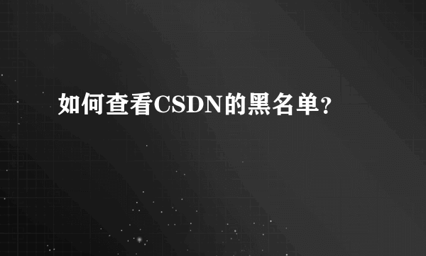 如何查看CSDN的黑名单？