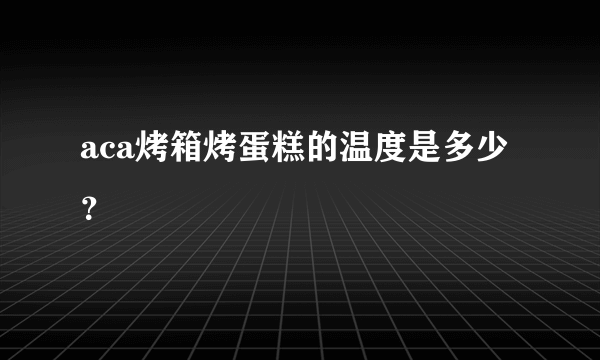 aca烤箱烤蛋糕的温度是多少？