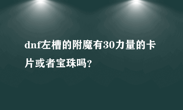 dnf左槽的附魔有30力量的卡片或者宝珠吗？