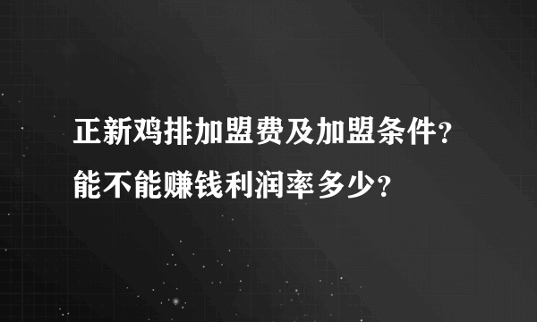 正新鸡排加盟费及加盟条件？能不能赚钱利润率多少？