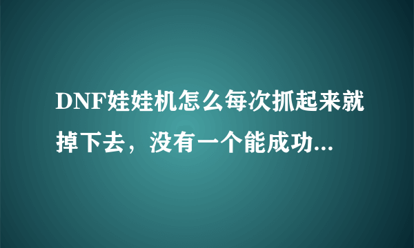 DNF娃娃机怎么每次抓起来就掉下去，没有一个能成功怎么回事啊