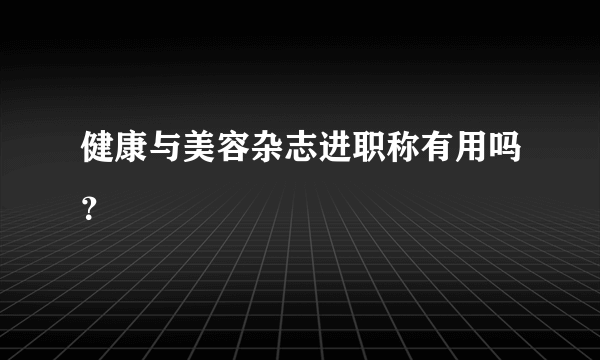 健康与美容杂志进职称有用吗？