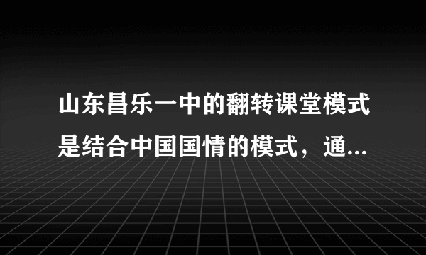 山东昌乐一中的翻转课堂模式是结合中国国情的模式，通过将一些课时用于学生自学质疑，一些课时用于训练展示，在现有的条件下进行翻转，与美国林地中学学生在家自学的翻转模式很不相同。