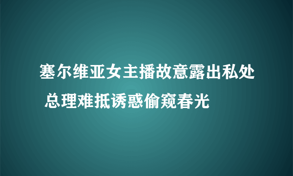 塞尔维亚女主播故意露出私处 总理难抵诱惑偷窥春光