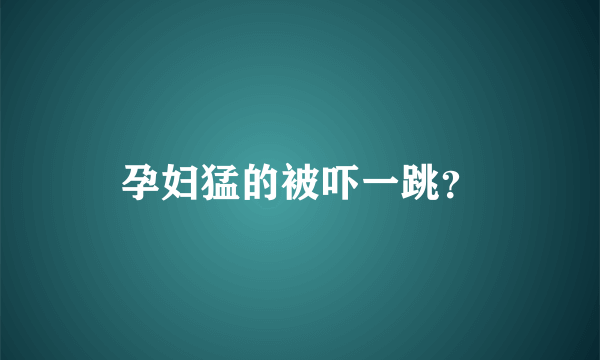 孕妇猛的被吓一跳？