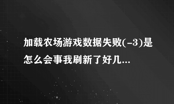 加载农场游戏数据失败(-3)是怎么会事我刷新了好几遍，又换了浏览器也没用