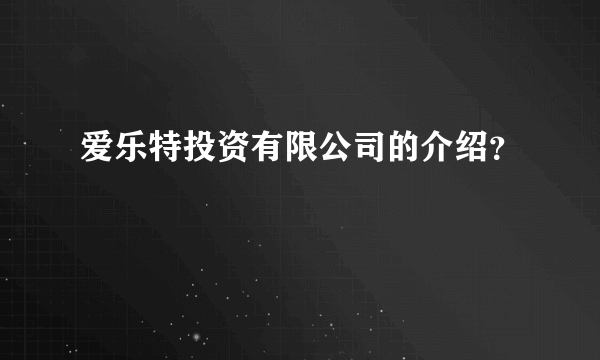 爱乐特投资有限公司的介绍？