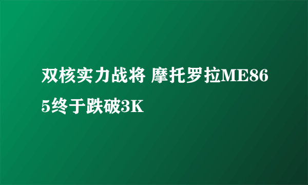 双核实力战将 摩托罗拉ME865终于跌破3K