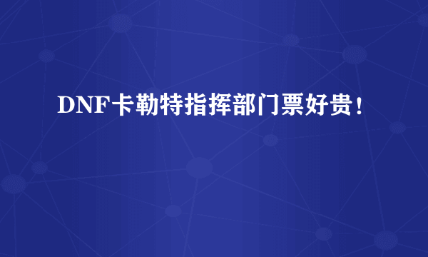 DNF卡勒特指挥部门票好贵！