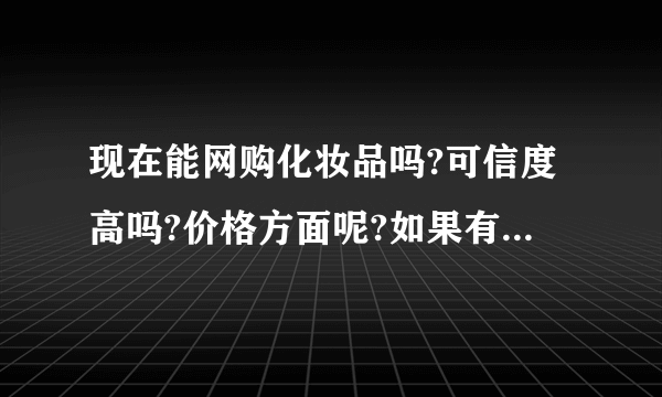 现在能网购化妆品吗?可信度高吗?价格方面呢?如果有买过的朋友请解答的详细写。谢谢!