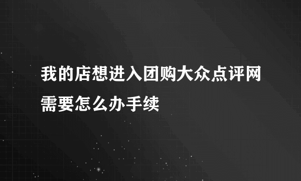 我的店想进入团购大众点评网需要怎么办手续