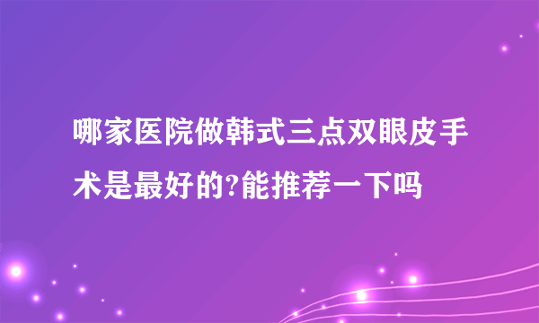 哪家医院做韩式三点双眼皮手术是最好的?能推荐一下吗