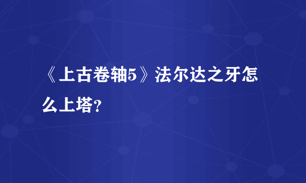 《上古卷轴5》法尔达之牙怎么上塔？