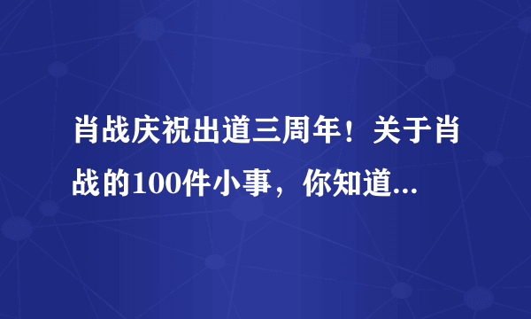 肖战庆祝出道三周年！关于肖战的100件小事，你知道的有哪些呢？