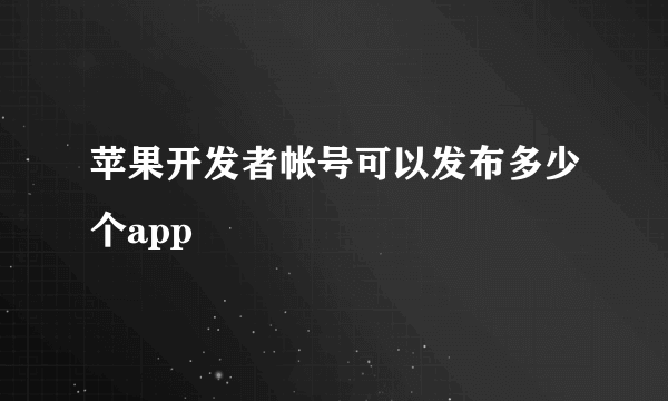 苹果开发者帐号可以发布多少个app