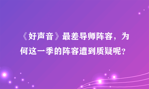 《好声音》最差导师阵容，为何这一季的阵容遭到质疑呢？