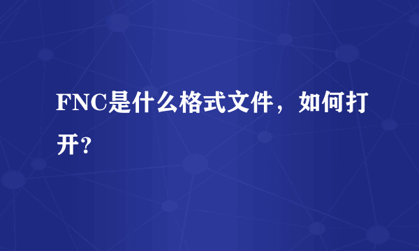 FNC是什么格式文件，如何打开？