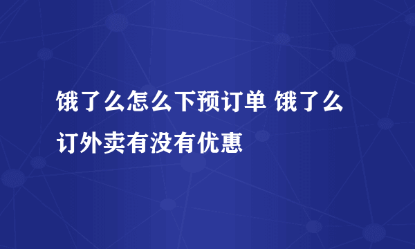 饿了么怎么下预订单 饿了么订外卖有没有优惠