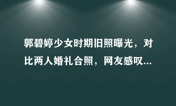 郭碧婷少女时期旧照曝光，对比两人婚礼合照，网友感叹“初恋脸”