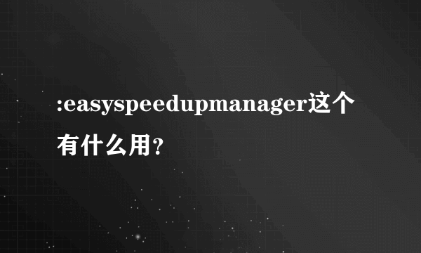 :easyspeedupmanager这个有什么用？