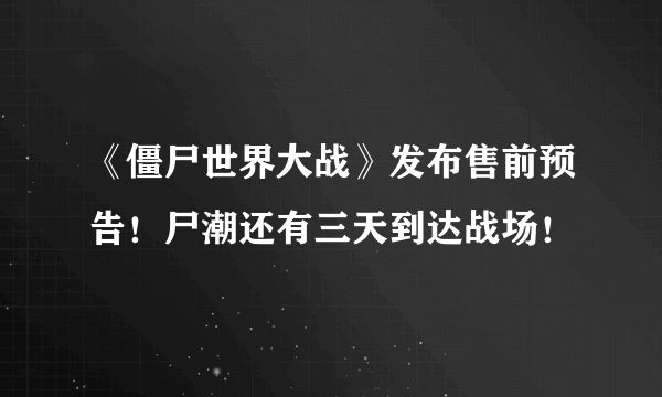 《僵尸世界大战》发布售前预告！尸潮还有三天到达战场！