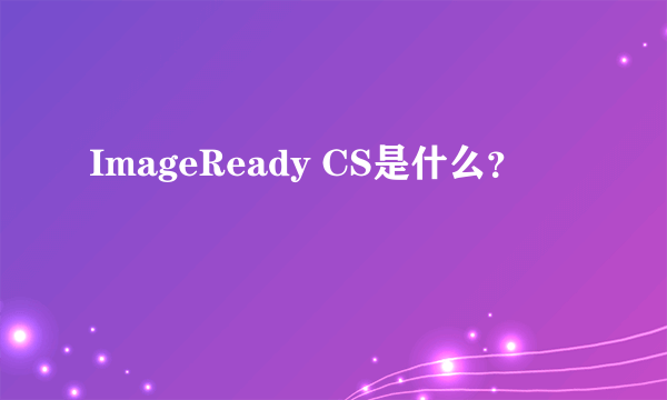 ImageReady CS是什么？