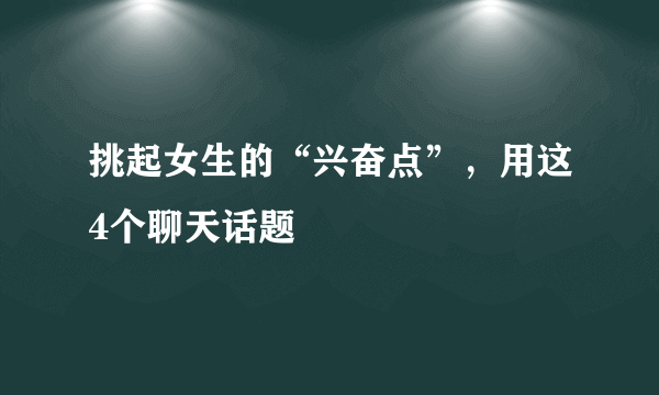 挑起女生的“兴奋点”，用这4个聊天话题