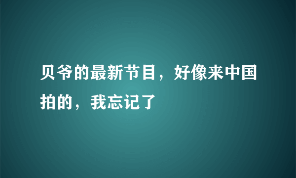 贝爷的最新节目，好像来中国拍的，我忘记了