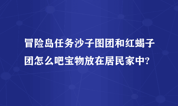 冒险岛任务沙子图团和红蝎子团怎么吧宝物放在居民家中?