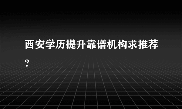 西安学历提升靠谱机构求推荐？