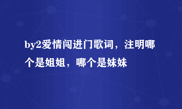 by2爱情闯进门歌词，注明哪个是姐姐，哪个是妹妹