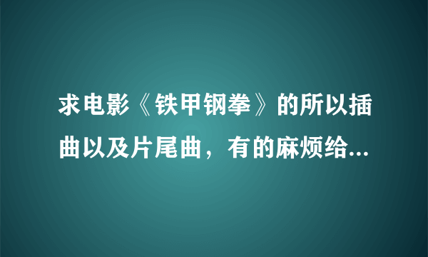 求电影《铁甲钢拳》的所以插曲以及片尾曲，有的麻烦给发下，谢谢！