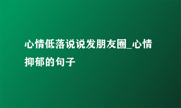 心情低落说说发朋友圈_心情抑郁的句子