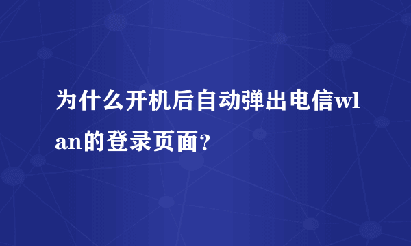 为什么开机后自动弹出电信wlan的登录页面？